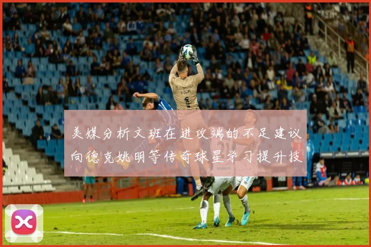 美媒分析文班在进攻端的不足建议向德克姚明等传奇球星学习提升技能