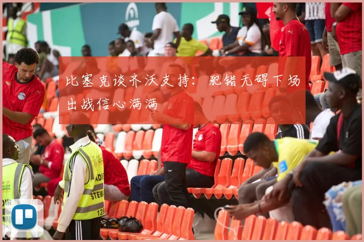 比塞克谈齐沃支持：犯错无碍下场出战信心满满