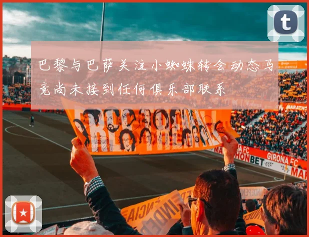 巴黎与巴萨关注小蜘蛛转会动态马竞尚未接到任何俱乐部联系