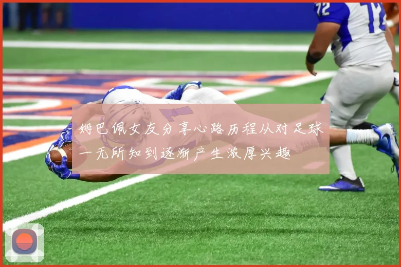 姆巴佩女友分享心路历程从对足球一无所知到逐渐产生浓厚兴趣